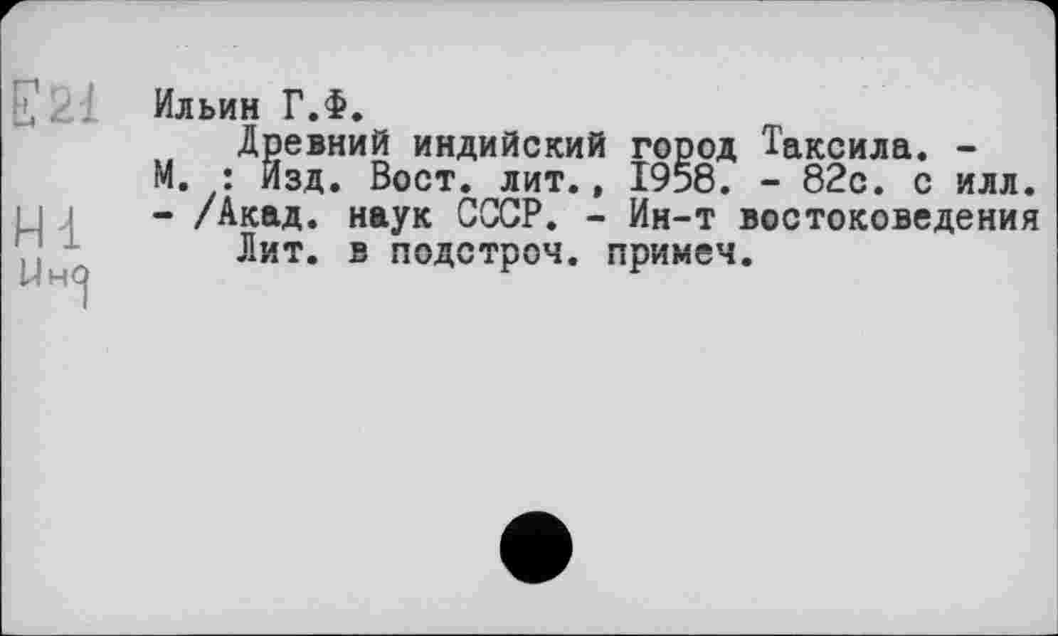 ﻿F 21 Ильин Г.Ф.
Древний индийский город Таксила. -М. : Изд. Вост. лит., 1958. - 82с. с илл.
- /Акад, наук СССР. - Ин-т востоковедения Лит. в подстрой, примем.